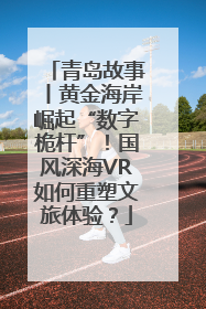 青岛故事丨黄金海岸崛起“数字桅杆”！国风深海VR如何重塑文旅体验？