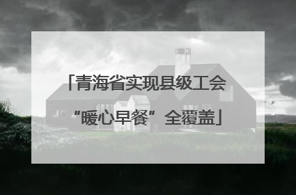 青海省实现县级工会“暖心早餐”全覆盖