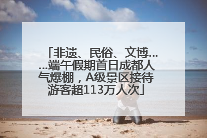 非遗、民俗、文博……端午假期首日成都人气爆棚，A级景区接待游客超113万人次