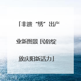 非遗“绣”出产业新图景 民俗绽放庆阳新活力