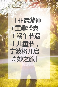 非遗游神+童趣盛宴！端午节遇上儿童节，宁波将开启奇妙之旅