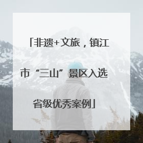 非遗+文旅，镇江市“三山”景区入选省级优秀案例