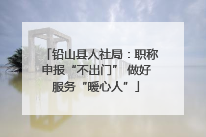 铅山县人社局：职称申报“不出门” 做好服务“暖心人”