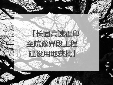 长固高速霍邱至皖豫界段工程建设用地获批