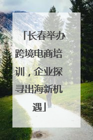 长春举办跨境电商培训，企业探寻出海新机遇