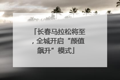 长春马拉松将至，全城开启“颜值飙升”模式