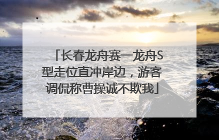 长春龙舟赛一龙舟S型走位直冲岸边，游客调侃称曹操诚不欺我