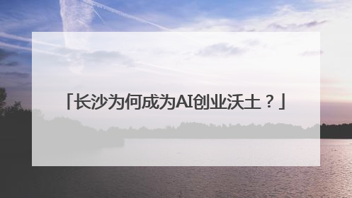 长沙为何成为AI创业沃土？