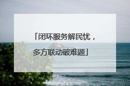 闭环服务解民忧，多方联动破难题