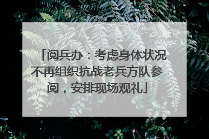 阅兵办：考虑身体状况不再组织抗战老兵方队参阅，安排现场观礼