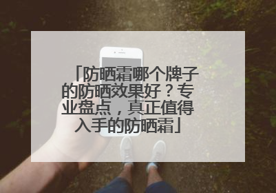 防晒霜哪个牌子的防晒效果好？专业盘点，真正值得入手的防晒霜