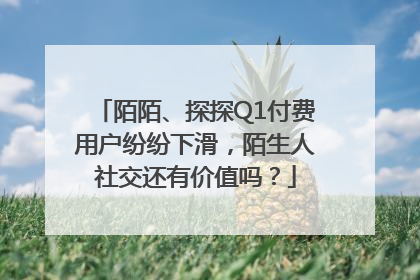 陌陌、探探Q1付费用户纷纷下滑，陌生人社交还有价值吗？