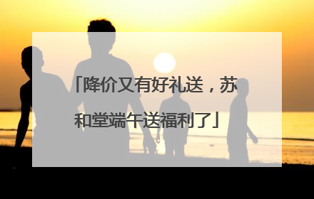 降价又有好礼送，苏和堂端午送福利了