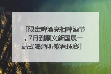 限定啤酒亮相啤酒节，7月到顺义新国展一站式喝酒听歌看球赛