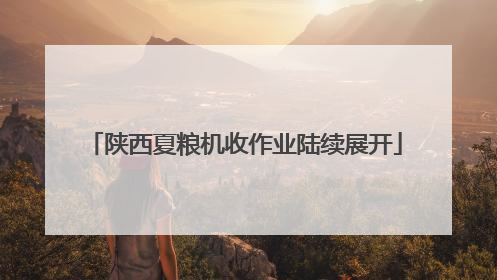 陕西夏粮机收作业陆续展开