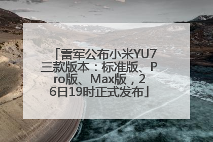雷军公布小米YU7三款版本：标准版、Pro版、Max版，26日19时正式发布