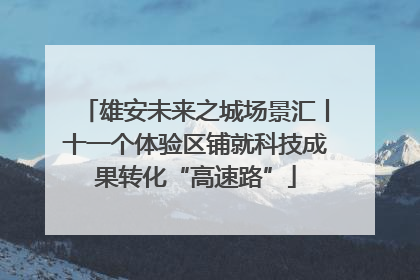 雄安未来之城场景汇丨十一个体验区铺就科技成果转化“高速路”