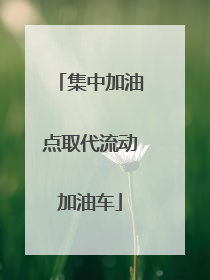 集中加油点取代流动加油车