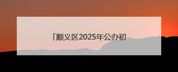 顺义区2025年公办初中多校划片学校名单公布