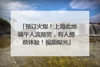 预订火爆！上海此地端午人流预警，有人提前体验！视频曝光