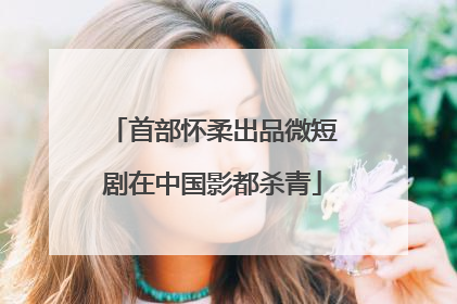 首部怀柔出品微短剧在中国影都杀青