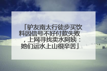 驴友南太行徒步买饮料因信号不好付款失败，上网寻找卖水阿姨：她们运水上山很辛苦