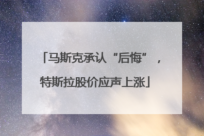 马斯克承认“后悔”，特斯拉股价应声上涨