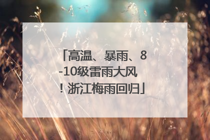 高温、暴雨、8-10级雷雨大风！浙江梅雨回归