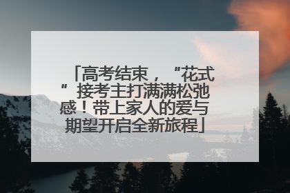 高考结束，“花式”接考主打满满松弛感！带上家人的爱与期望开启全新旅程