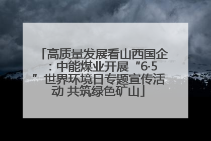 高质量发展看山西国企：中能煤业开展“6·5”世界环境日专题宣传活动 共筑绿色矿山