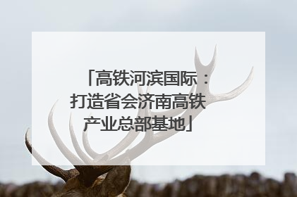 高铁河滨国际：打造省会济南高铁产业总部基地