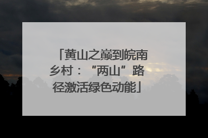 黄山之巅到皖南乡村：“两山”路径激活绿色动能