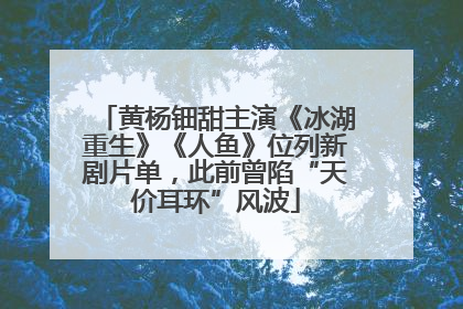 黄杨钿甜主演《冰湖重生》《人鱼》位列新剧片单，此前曾陷“天价耳环”风波