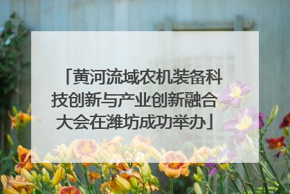 黄河流域农机装备科技创新与产业创新融合大会在潍坊成功举办