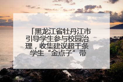 黑龙江省牡丹江市引导学生参与校园治理，收集建议超千条 学生“金点子”带来学校“新样子”