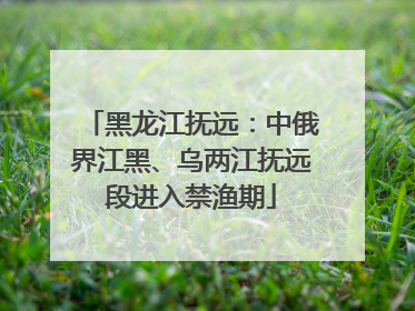 黑龙江抚远：中俄界江黑、乌两江抚远段进入禁渔期