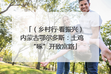 （乡村行·看振兴）内蒙古鄂尔多斯：土鸡“啄”开致富路