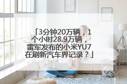 3分钟20万辆，1个小时28.9万辆，雷军发布的小米YU7在刷新汽车界记录？