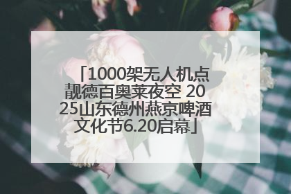 1000架无人机点靓德百奥莱夜空 2025山东德州燕京啤酒文化节6.20启幕
