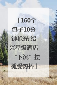 160个包子10分钟抢光 绍兴星级酒店“下沉”摆摊受热捧