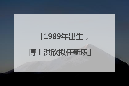 1989年出生，博士洪欣拟任新职