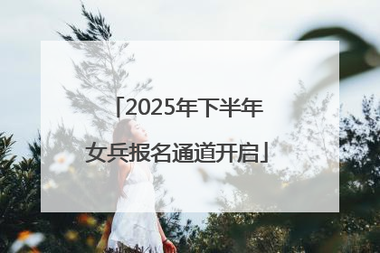 2025年下半年女兵报名通道开启