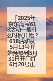 2025年京东淘宝618活动一般什么时候开始？618活动从5月13号开始预热到5月31日开门红6月20号正式结束