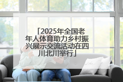 2025年全国老年人体育助力乡村振兴展示交流活动在四川北川举行