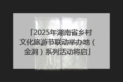 2025年湖南省乡村文化旅游节联动举办地（金洞）系列活动将启