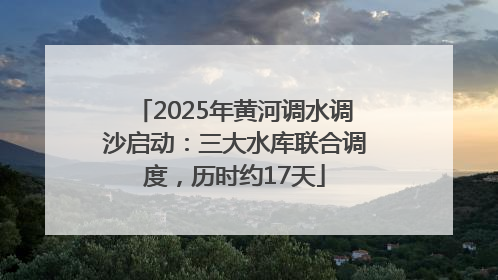 2025年黄河调水调沙启动：三大水库联合调度，历时约17天