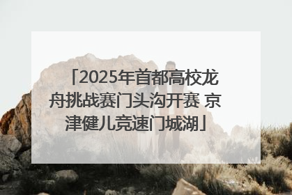 2025年首都高校龙舟挑战赛门头沟开赛 京津健儿竞速门城湖