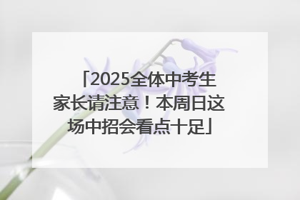 2025全体中考生家长请注意！本周日这场中招会看点十足