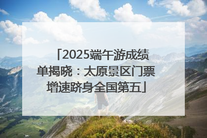 2025端午游成绩单揭晓：太原景区门票增速跻身全国第五