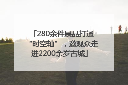 280余件展品打通“时空轴”，邀观众走进2200余岁古城
